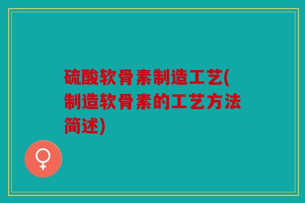 硫酸软骨素制造工艺(制造软骨素的工艺方法简述) 硫酸软骨素制造工艺(制造软骨素的工艺方法简述)