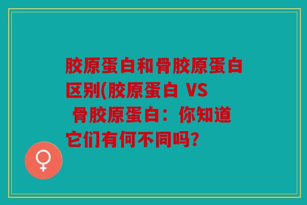 胶原蛋白和骨胶原蛋白区别(胶原蛋白 VS 骨胶原蛋白：你知道它们有何不同吗？