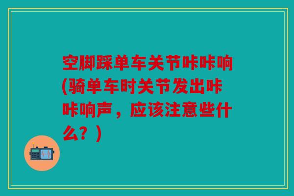 空脚踩单车关节咔咔响(骑单车时关节发出咔咔响声，应该注意些什么？)