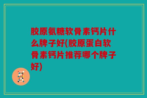 胶原氨糖软骨素钙片什么牌子好(胶原蛋白软骨素钙片推荐哪个牌子好)