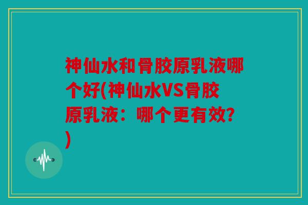 神仙水和骨胶原乳液哪个好(神仙水VS骨胶原乳液：哪个更有效？)