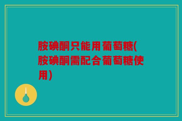 胺碘酮只能用葡萄糖(胺碘酮需配合葡萄糖使用)