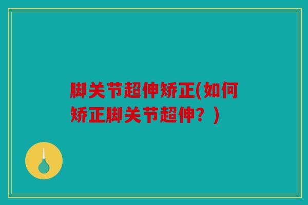 脚关节超伸矫正(如何矫正脚关节超伸？)