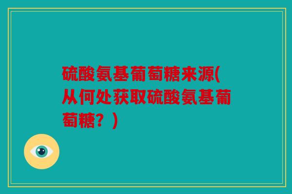 硫酸氨基葡萄糖来源(从何处获取硫酸氨基葡萄糖？)