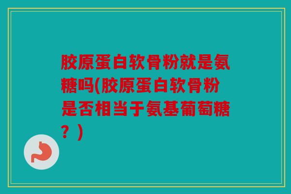 胶原蛋白软骨粉就是氨糖吗(胶原蛋白软骨粉是否相当于氨基葡萄糖？)