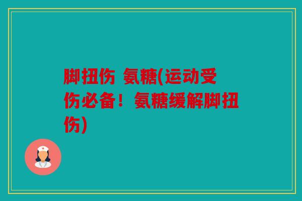 脚扭伤 氨糖(运动受伤必备！氨糖缓解脚扭伤)