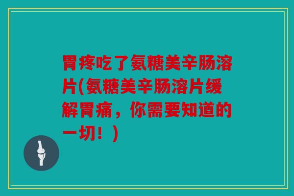 胃疼吃了氨糖美辛肠溶片(氨糖美辛肠溶片缓解胃痛，你需要知道的一切！)