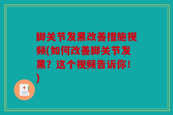 脚关节发黑改善措施视频(如何改善脚关节发黑？这个视频告诉你！)