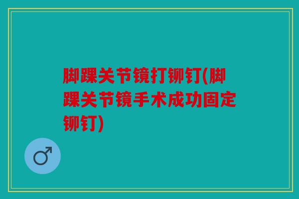 脚踝关节镜打铆钉(脚踝关节镜手术成功固定铆钉)