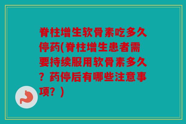 脊柱增生软骨素吃多久停药(脊柱增生患者需要持续服用软骨素多久？药停后有哪些注意事项？)