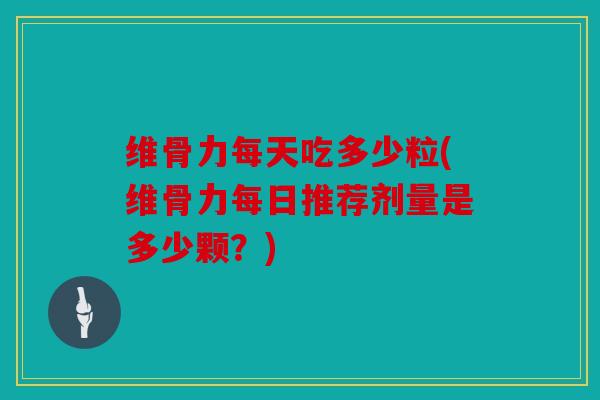 维骨力每天吃多少粒(维骨力每日推荐剂量是多少颗？)