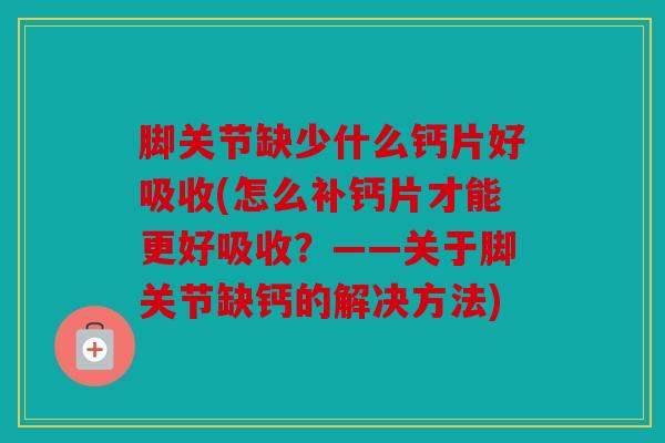 脚关节缺少什么钙片好吸收(怎么补钙片才能更好吸收？——关于脚关节缺钙的解决方法)