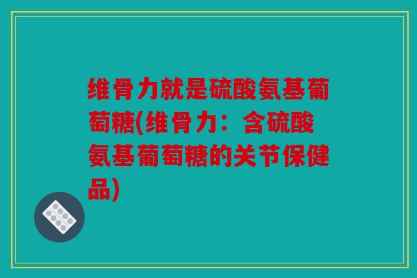 维骨力就是硫酸氨基葡萄糖(维骨力：含硫酸氨基葡萄糖的关节保健品)