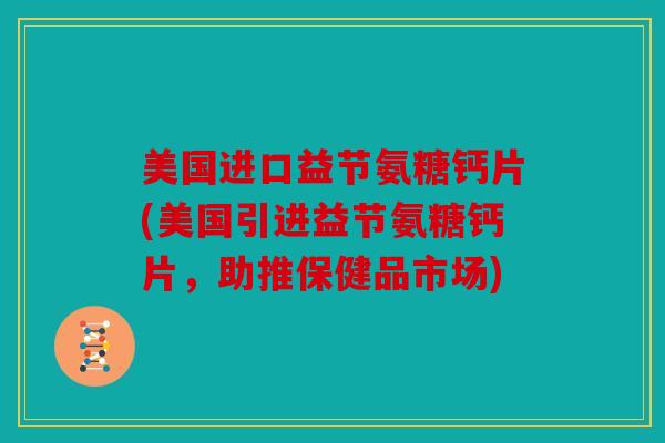美国进口益节氨糖钙片(美国引进益节氨糖钙片，助推保健品市场)
