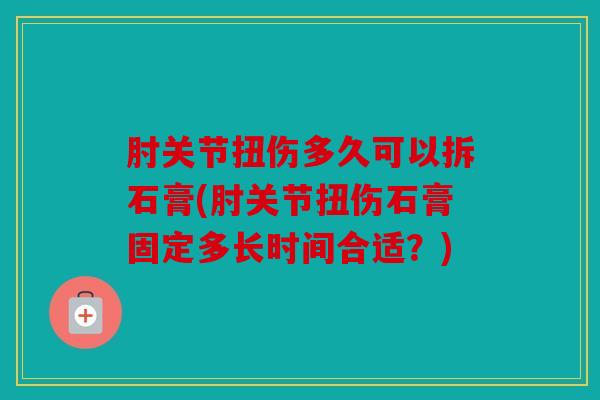 肘关节扭伤多久可以拆石膏(肘关节扭伤石膏固定多长时间合适？)