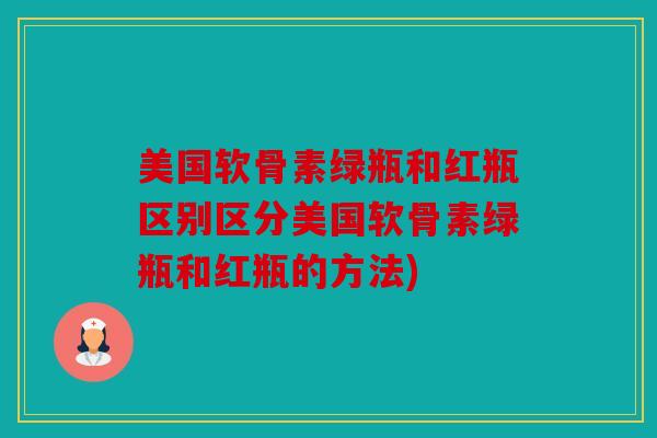 美国软骨素绿瓶和红瓶区别区分美国软骨素绿瓶和红瓶的方法)