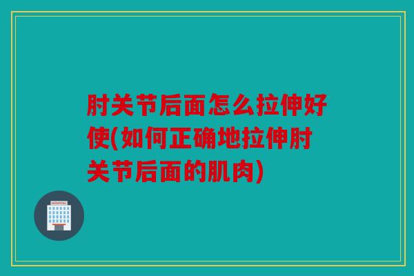 肘关节后面怎么拉伸好使(如何正确地拉伸肘关节后面的肌肉)