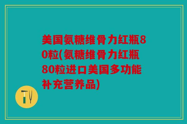 美国氨糖维骨力红瓶80粒(氨糖维骨力红瓶80粒进口美国多功能补充营养品)
