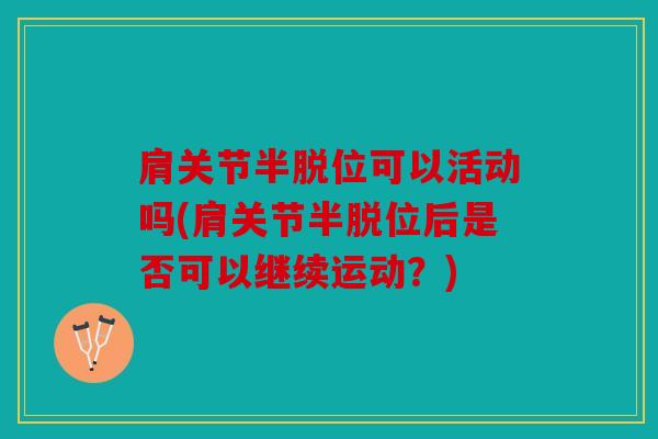 肩关节半脱位可以活动吗(肩关节半脱位后是否可以继续运动？)