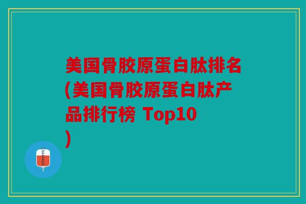 美国骨胶原蛋白肽排名(美国骨胶原蛋白肽产品排行榜 Top10)