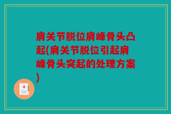肩关节脱位肩峰骨头凸起(肩关节脱位引起肩峰骨头突起的处理方案)