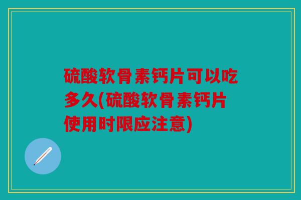 硫酸软骨素钙片可以吃多久(硫酸软骨素钙片使用时限应注意)