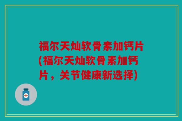 福尔天灿软骨素加钙片(福尔天灿软骨素加钙片，关节健康新选择)
