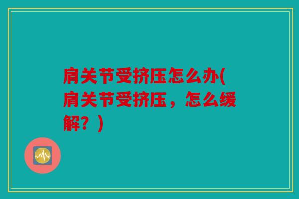 肩关节受挤压怎么办(肩关节受挤压,怎么缓解?) 肩关节受挤压怎么办(肩关节受挤压,怎么缓解?)