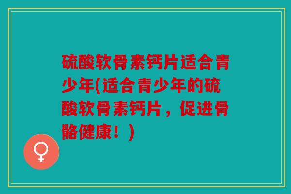 硫酸软骨素钙片适合青少年(适合青少年的硫酸软骨素钙片,促进骨骼健康!) 硫酸软骨素钙片适合青少年(适合青少年的硫酸软骨素钙片,促进骨骼健康!)