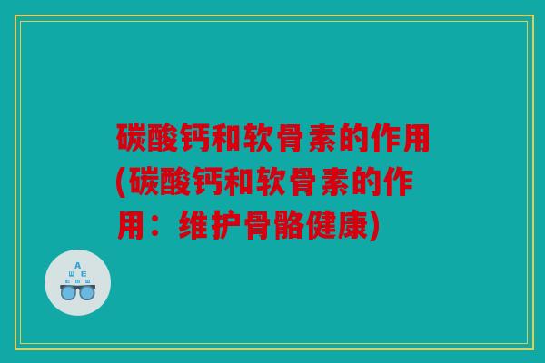 碳酸钙和软骨素的作用(碳酸钙和软骨素的作用：维护骨骼健康)
