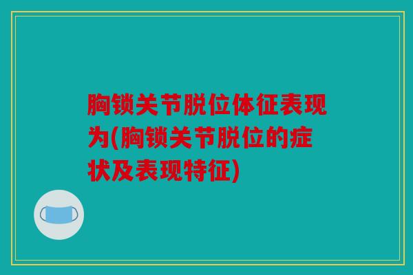 胸锁关节脱位体征表现为(胸锁关节脱位的症状及表现特征)