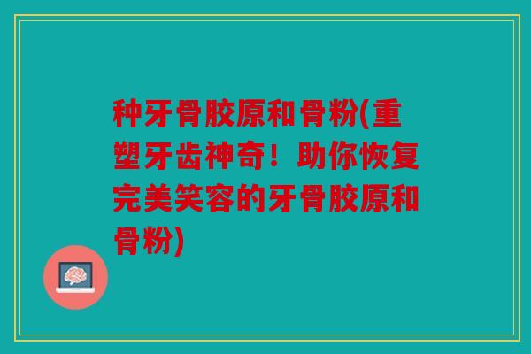 种牙骨胶原和骨粉(重塑牙齿神奇！助你恢复完美笑容的牙骨胶原和骨粉)