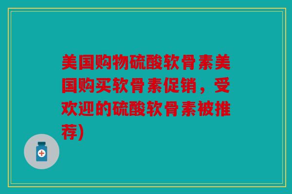 美国购物硫酸软骨素美国购买软骨素促销，受欢迎的硫酸软骨素被推荐)