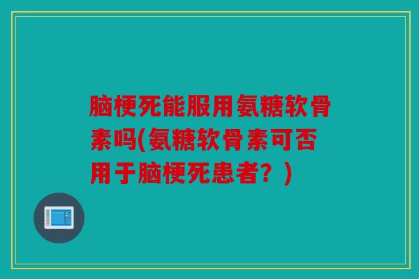 脑梗死能服用氨糖软骨素吗(氨糖软骨素可否用于脑梗死患者？)
