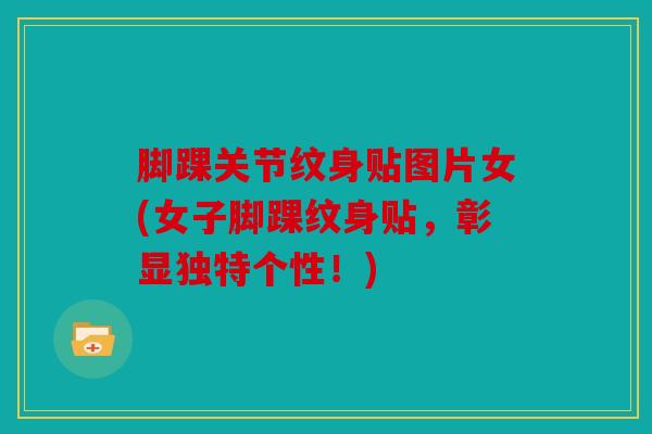 脚踝关节纹身贴图片女(女子脚踝纹身贴，彰显独特个性！)