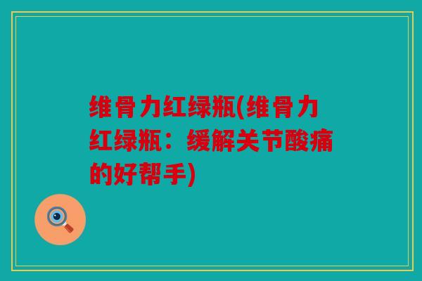 维骨力红绿瓶(维骨力红绿瓶：缓解关节酸痛的好帮手)