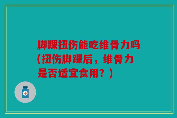脚踝扭伤能吃维骨力吗(扭伤脚踝后，维骨力是否适宜食用？)