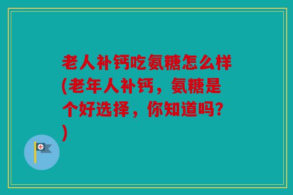 老人补钙吃氨糖怎么样(老年人补钙，氨糖是个好选择，你知道吗？)