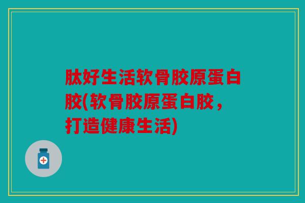 肽好生活软骨胶原蛋白胶(软骨胶原蛋白胶,打造健康生活) 肽好生活软骨胶原蛋白胶(软骨胶原蛋白胶,打造健康生活)