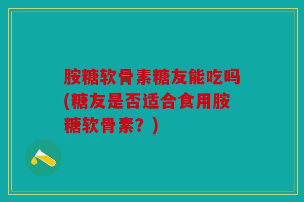 胺糖软骨素糖友能吃吗(糖友是否适合食用胺糖软骨素？)