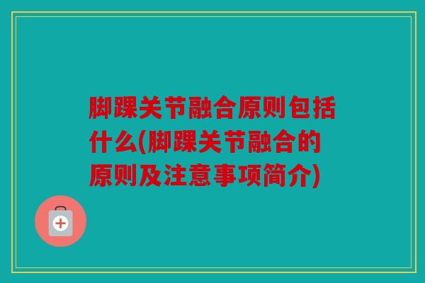 脚踝关节融合原则包括什么(脚踝关节融合的原则及注意事项简介)