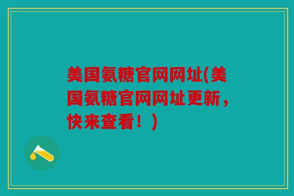美国氨糖官网网址(美国氨糖官网网址更新，快来查看！)