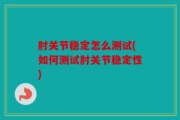 肘关节稳定怎么测试(如何测试肘关节稳定性)
