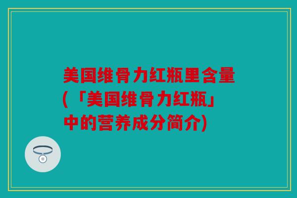 美国维骨力红瓶里含量(「美国维骨力红瓶」中的营养成分简介)