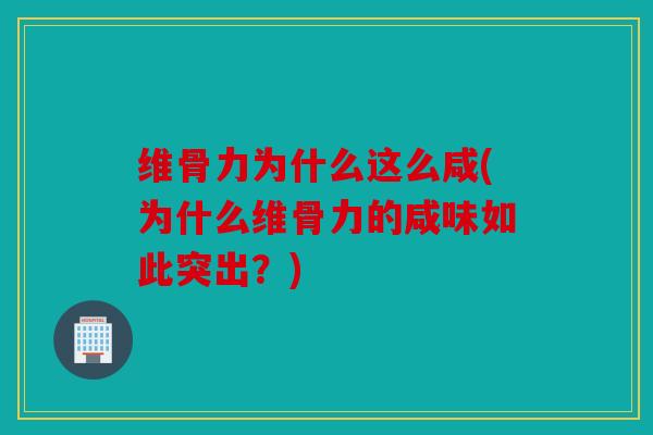 维骨力为什么这么咸(为什么维骨力的咸味如此突出？)