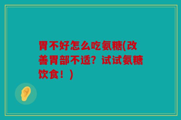 胃不好怎么吃氨糖(改善胃部不适？试试氨糖饮食！)