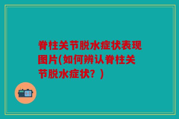 脊柱关节脱水症状表现图片(如何辨认脊柱关节脱水症状?) 脊柱关节脱水症状表现图片(如何辨认脊柱关节脱水症状?)