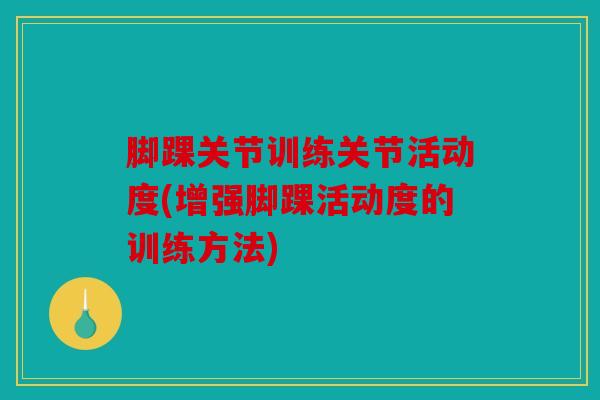 脚踝关节训练关节活动度(增强脚踝活动度的训练方法)
