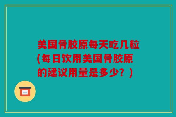 美国骨胶原每天吃几粒(每日饮用美国骨胶原的建议用量是多少？)