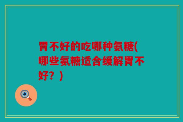 胃不好的吃哪种氨糖(哪些氨糖适合缓解胃不好?) 胃不好的吃哪种氨糖(哪些氨糖适合缓解胃不好?)